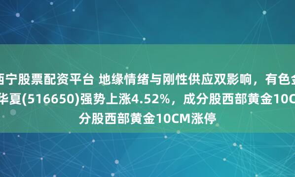 西宁股票配资平台 地缘情绪与刚性供应双影响，有色金属ETF华夏(516650)强势上涨4.52%，成分股西部黄金10CM涨停