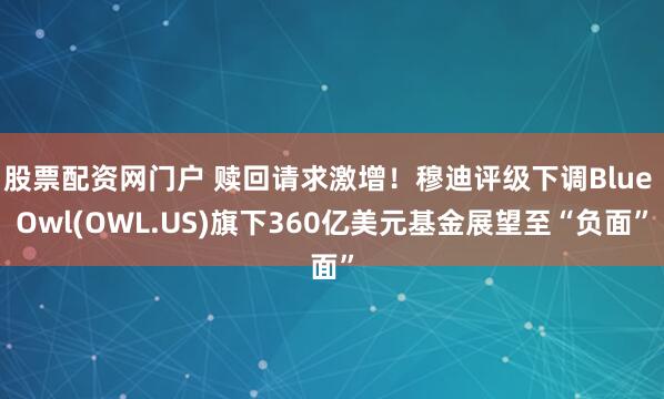 股票配资网门户 赎回请求激增！穆迪评级下调Blue Owl(OWL.US)旗下360亿美元基金展望至“负面”