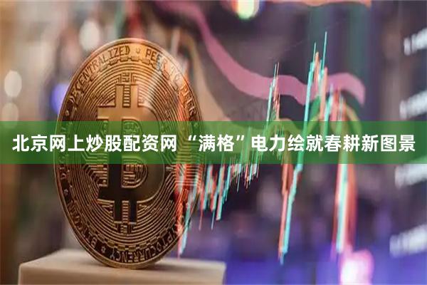 北京网上炒股配资网 “满格”电力绘就春耕新图景