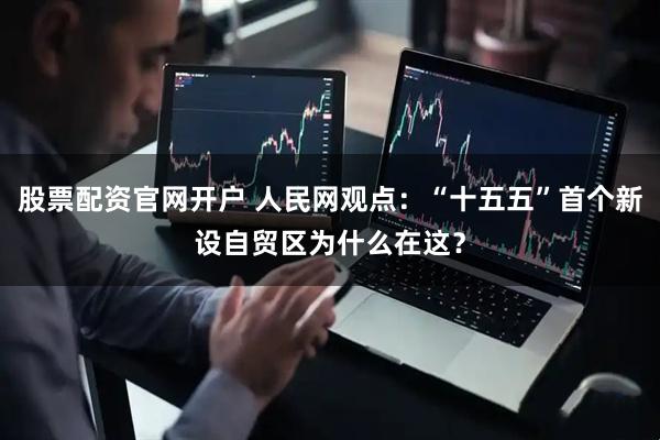 股票配资官网开户 人民网观点：“十五五”首个新设自贸区为什么在这？