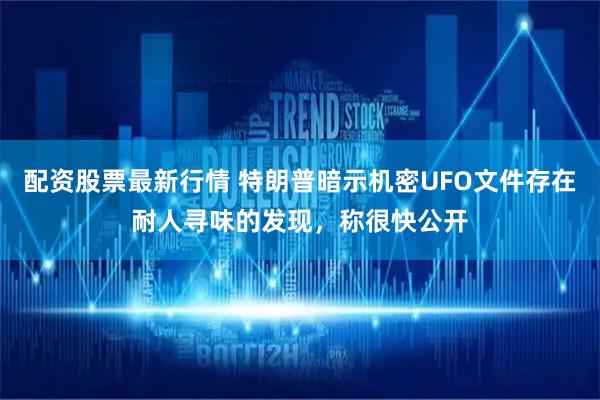 配资股票最新行情 特朗普暗示机密UFO文件存在耐人寻味的发现，称很快公开