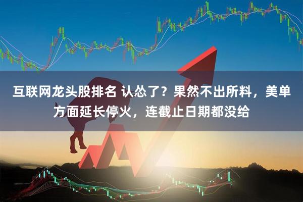 互联网龙头股排名 认怂了？果然不出所料，美单方面延长停火，连截止日期都没给