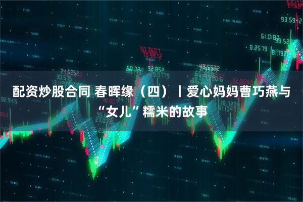 配资炒股合同 春晖缘（四）丨爱心妈妈曹巧燕与“女儿”糯米的故事