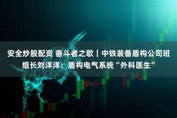 安全炒股配资 奋斗者之歌｜中铁装备盾构公司班组长刘洋洋：盾构电气系统“外科医生”