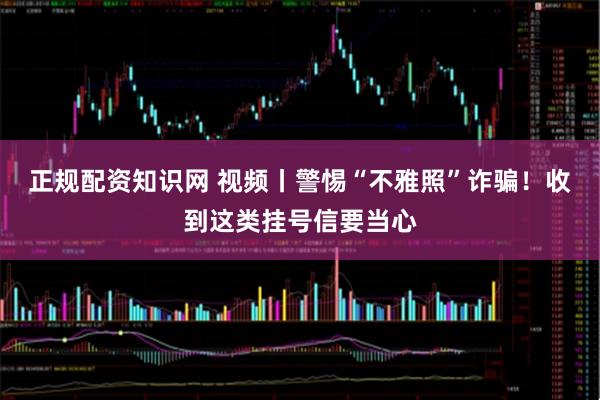 正规配资知识网 视频丨警惕“不雅照”诈骗！收到这类挂号信要当心