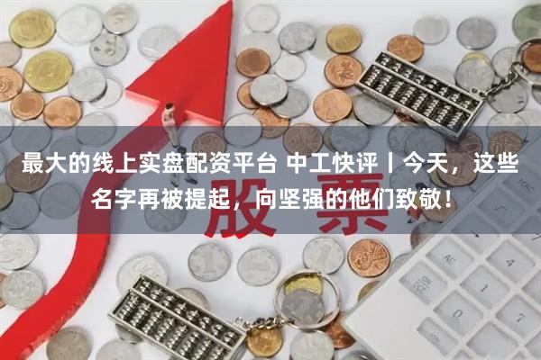 最大的线上实盘配资平台 中工快评丨今天，这些名字再被提起，向坚强的他们致敬！