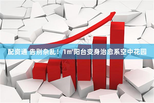 配资通 告别杂乱！1㎡阳台变身治愈系空中花园