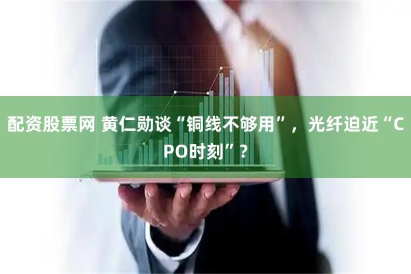 配资股票网 黄仁勋谈“铜线不够用”，光纤迫近“CPO时刻”？