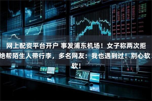 网上配资平台开户 事发浦东机场！女子称两次拒绝帮陌生人带行李，多名网友：我也遇到过！别心软！