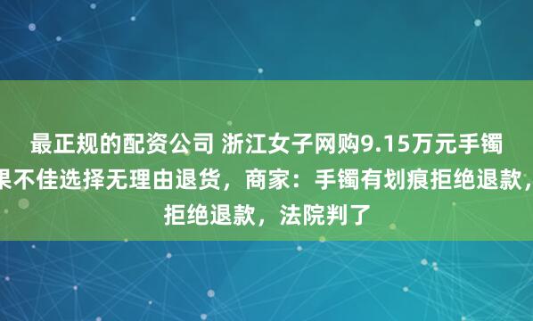 最正规的配资公司 浙江女子网购9.15万元手镯因佩戴效果不佳选择无理由退货，商家：手镯有划痕拒绝退款，法院判了