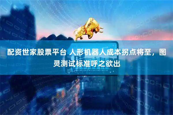 配资世家股票平台 人形机器人成本拐点将至，图灵测试标准呼之欲出