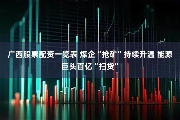 广西股票配资一览表 煤企“抢矿”持续升温 能源巨头百亿“扫货”