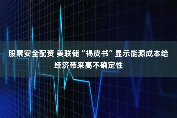 股票安全配资 美联储“褐皮书”显示能源成本给经济带来高不确定性