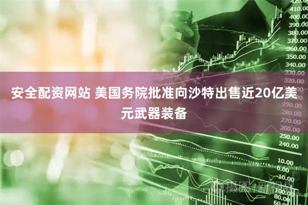 安全配资网站 美国务院批准向沙特出售近20亿美元武器装备