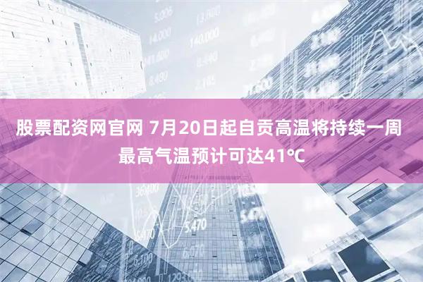 股票配资网官网 7月20日起自贡高温将持续一周 最高气温预计可达41℃