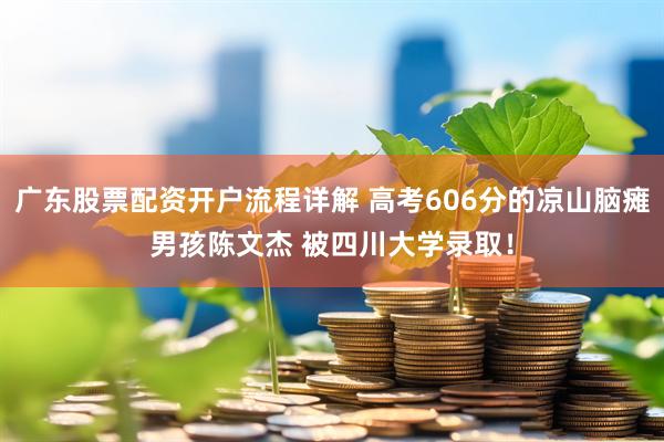 广东股票配资开户流程详解 高考606分的凉山脑瘫男孩陈文杰 被四川大学录取！