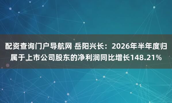 配资查询门户导航网 岳阳兴长：2026年半年度归属于上市公司股东的净利润同比增长148.21%